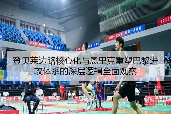 登贝莱边路核心化与恩里克重塑巴黎进攻体系的深层逻辑全面观察